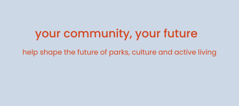 your community,your future help shape the future of parks, culture and active living