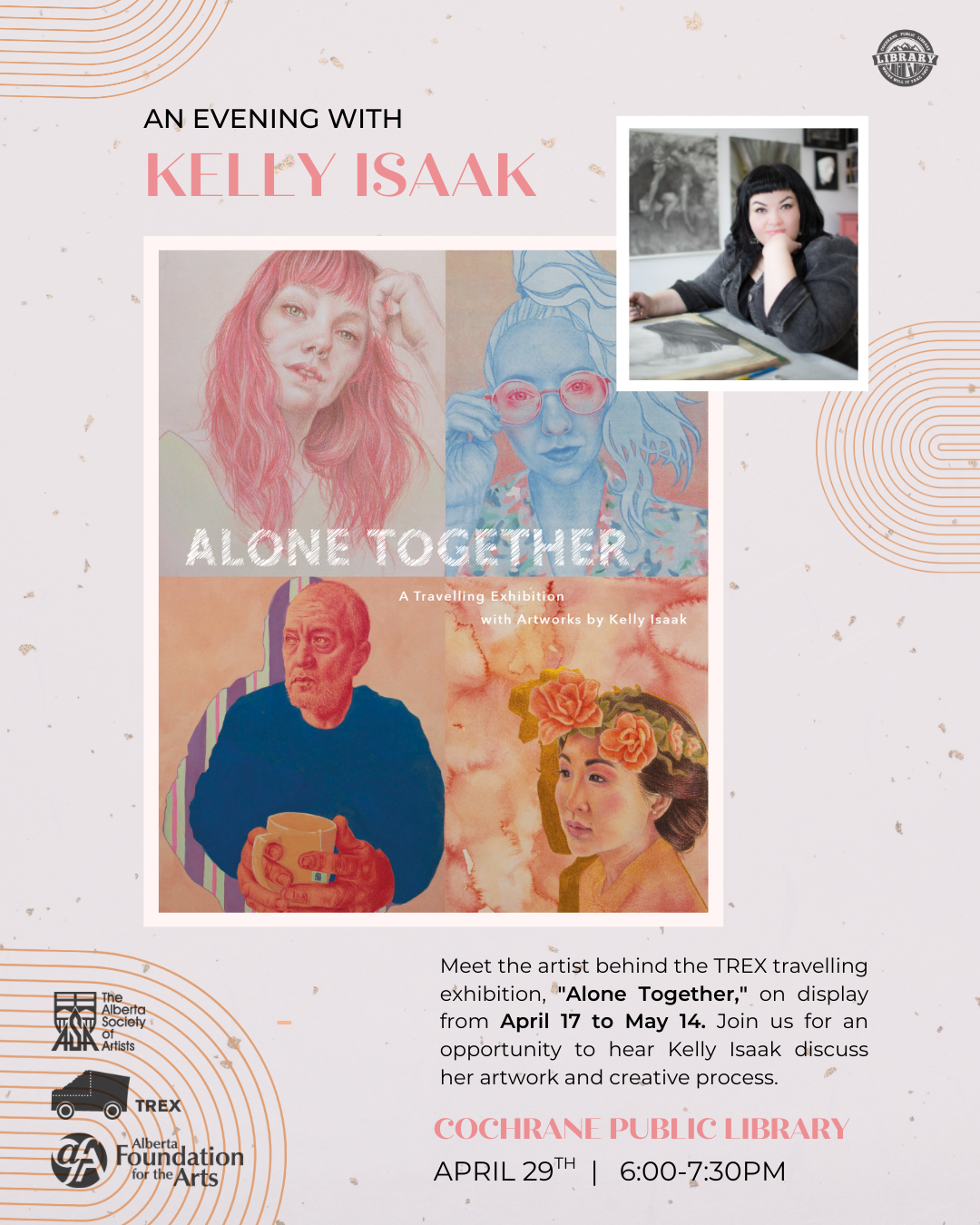 Pink abstract poster. Depicts "Together Alone" cover and image of artist, Kelly Isaak. Text reads, "An Evening with Kelly Isaak. Meet the artist behind the TREX travelling exhibition, "Alone Together," on display from April 17 to May 14. Join us for an opportunity to hear Kelly Isaak discuss her artwork and creative process. Cochrane Public Library, April 29th, 6-7:30pm."
