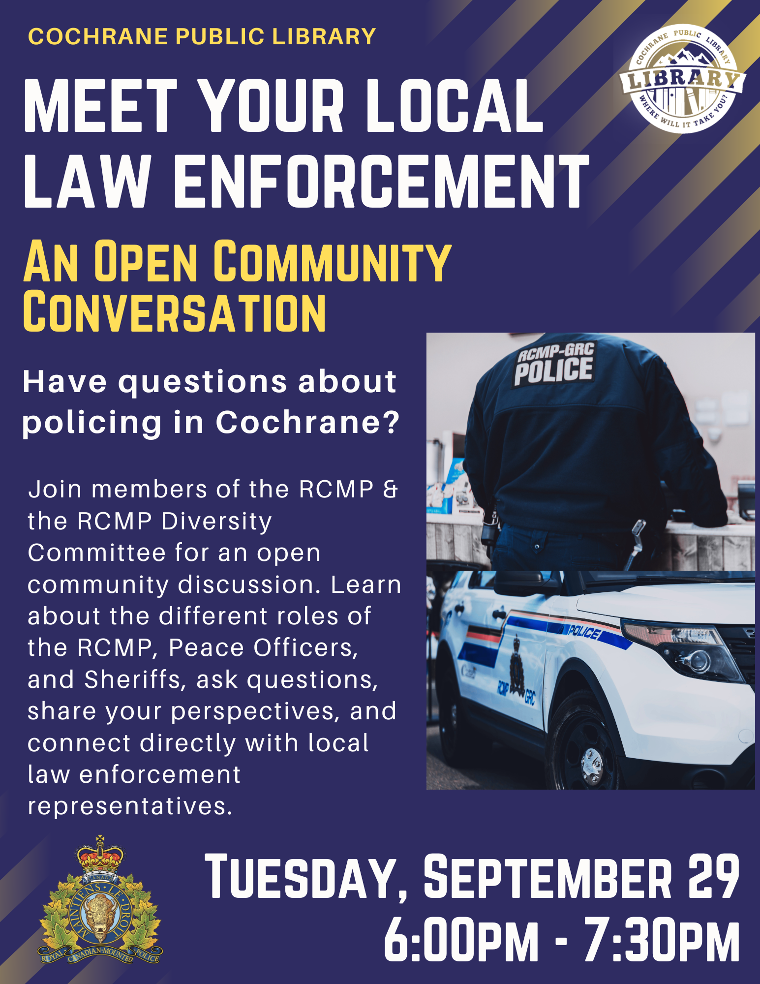 Blue poster with images of an RCMP officer and police car. Text on the poster reads: Cochrane Public Library. Meet your local law enforcement, An open community conversation. Have questions about policing in Cochrane? Join members of the RCMP & the RCMP Diversity Committee for an open community discussion. Learn about the different roles of the RCMP, Peace Officers, and Sheriffs, ask questions, share your perspectives, and connect directly with local law enforcement representatives. Tue. Sep. 29, 6-7pm.