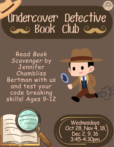 Calling all codebreakers! The Undercover Detective Book Club is back with all-new ciphers and puzzles to solve! We will be reading Book Scavenger by Jennifer Chambliss Bertman every week then have a deciphering craft or activity to test our problem solving skills and crack the mystery! For ages 9-12 There will be no program on Nov. 11 and Nov. 25. *Registration for this program will open on Saturday, October 3rd at 10:30am.